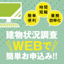 簡単便利 時間短縮 業務効率化 建物状況調査 WEBで簡単お申込み！！