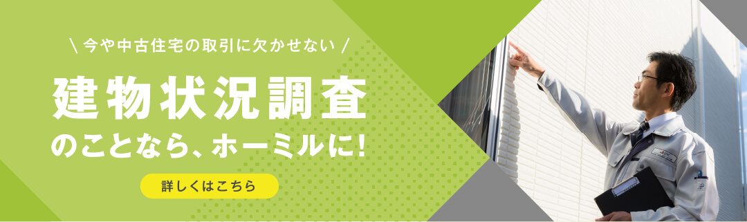 今や中古住宅の取引に欠かせない 建物状況調査のことなら、ホーミルに！ 詳しくはこちら