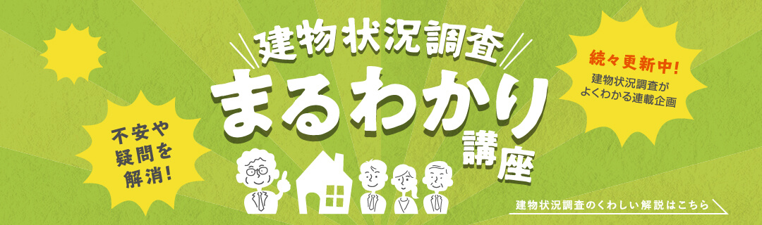 建物状況調査まるわかり講座 不安や疑問を解消！続々更新中！建物状況調査がよくわかる連載企画 建物状況調査のくわしい解説はこちら