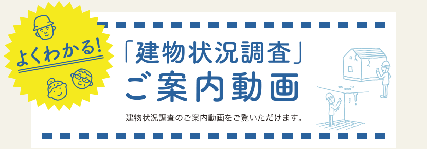 よくわかる「建物状況調査」ご案内動画 建物状況調査のご案内動画をご覧いただけます。