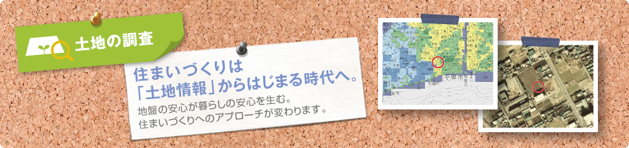 土地の検査 住まいづくりは「土地情報」からはじまる時代へ。地盤の安心が暮らしの安心を生む。住まいづくりへのアプローチが変わります。